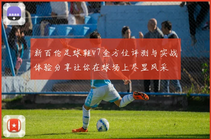 新百伦足球鞋v7全方位评测与实战体验分享让你在球场上尽显风采