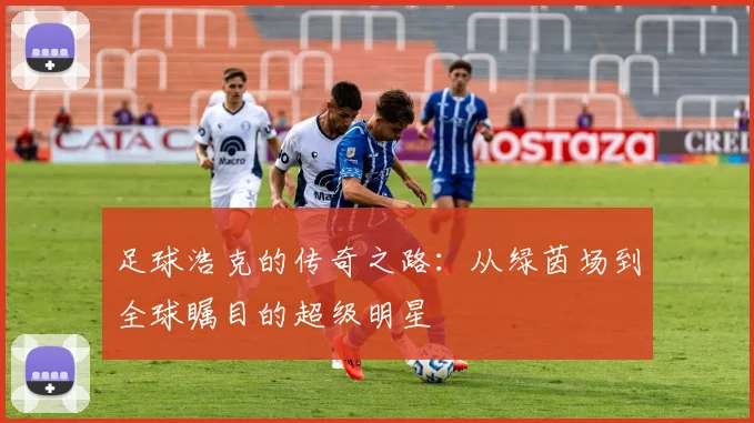 足球浩克的传奇之路：从绿茵场到全球瞩目的超级明星