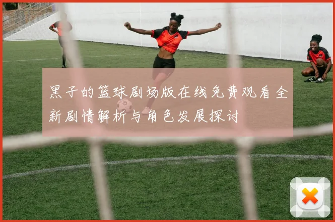 黑子的篮球剧场版在线免费观看全新剧情解析与角色发展探讨