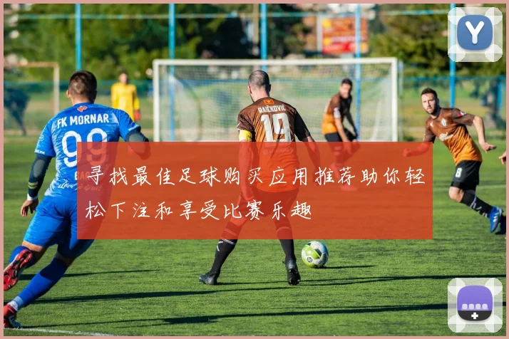 寻找最佳足球购买应用推荐助你轻松下注和享受比赛乐趣