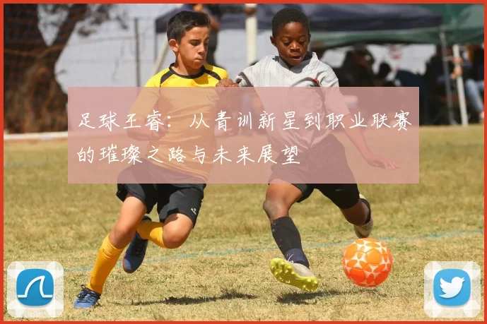 足球王睿：从青训新星到职业联赛的璀璨之路与未来展望