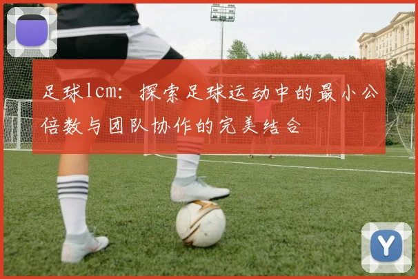 足球lcm：探索足球运动中的最小公倍数与团队协作的完美结合