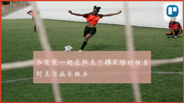 和爸爸一起在阳光下踢足球的快乐时光与成长经历