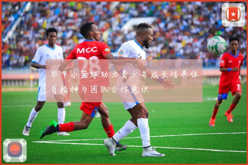 毕节小篮球助力青少年成长培养体育精神与团队合作意识