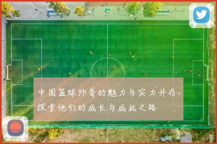 中国篮球帅哥的魅力与实力并存，探索他们的成长与成就之路