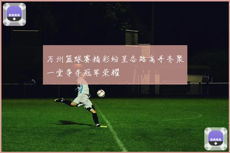 万州篮球赛精彩纷呈各路高手齐聚一堂争夺冠军荣耀