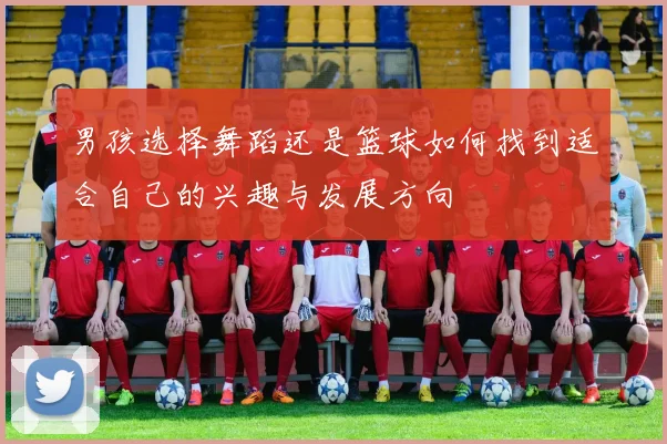 男孩选择舞蹈还是篮球如何找到适合自己的兴趣与发展方向