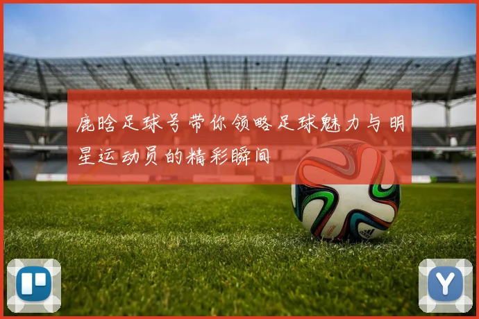 鹿晗足球号带你领略足球魅力与明星运动员的精彩瞬间