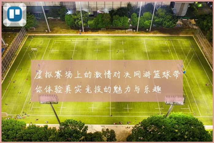 虚拟赛场上的激情对决网游篮球带你体验真实竞技的魅力与乐趣